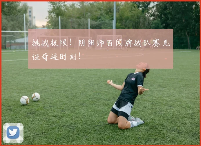 挑战极限！阴阳师百闻牌战队赛见证奇迹时刻！