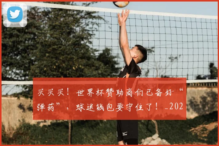 买买买！世界杯赞助商们已备好“弹药”，球迷钱包要守住了！_20260531151638