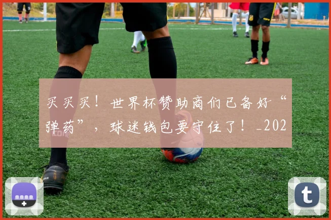 买买买!世界杯赞助商们已备好“弹药”,球迷钱包要守住了!_20260531151638