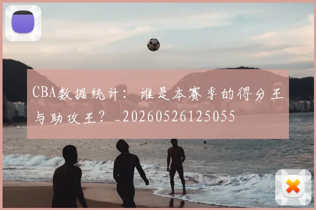 CBA数据统计：谁是本赛季的得分王与助攻王？_20260526125055