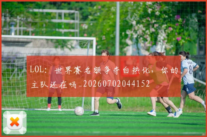 LOL：世界赛名额争夺白热化，你的主队还在吗_20260702044152