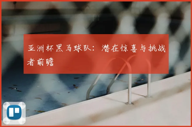 亚洲杯黑马球队:潜在惊喜与挑战者前瞻