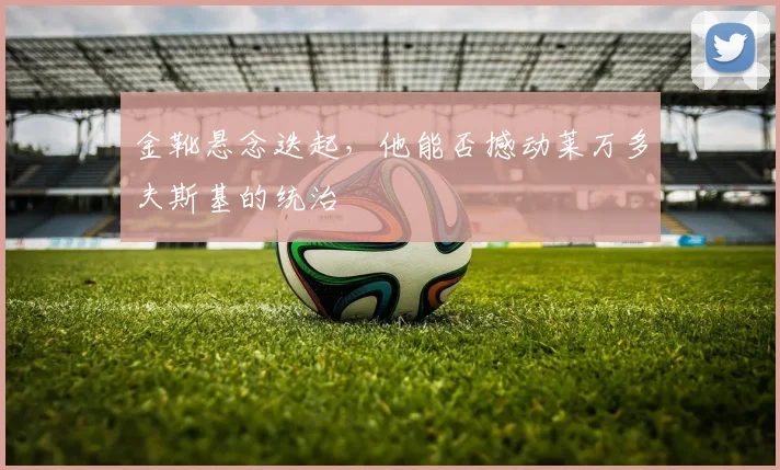 金靴悬念迭起,他能否撼动莱万多夫斯基的统治