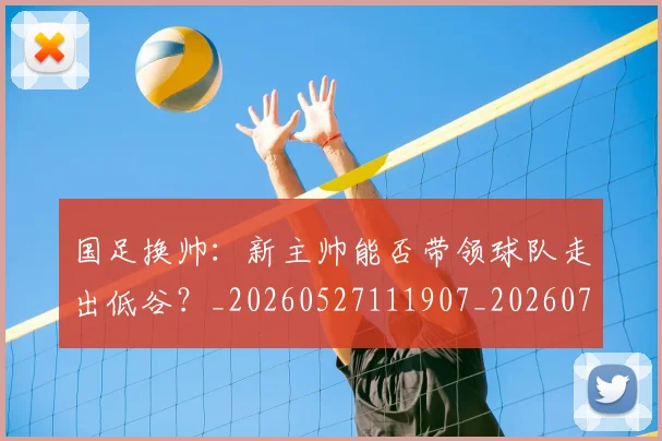 国足换帅：新主帅能否带领球队走出低谷？_20260527111907_20260707014859