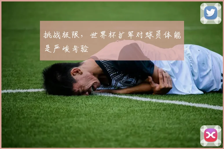 挑战极限，世界杯扩军对球员体能是严峻考验
