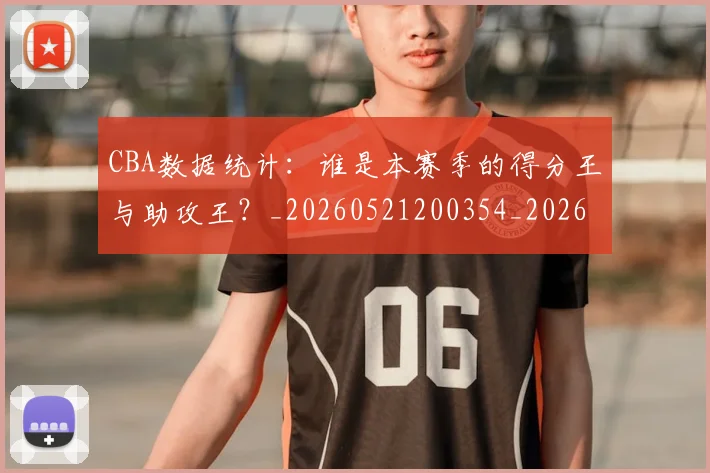 CBA数据统计：谁是本赛季的得分王与助攻王？_20260521200354_20260702040047