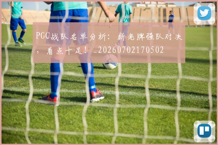 PGC战队名单分析:新老牌强队对决,看点十足!_20260702170502