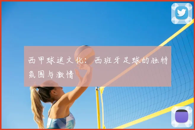 西甲球迷文化:西班牙足球的独特氛围与激情