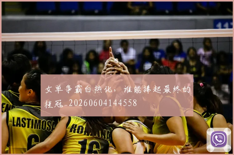 女单争霸白热化，谁能捧起最终的桂冠_20260604144558