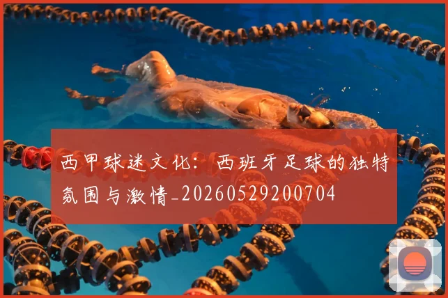 西甲球迷文化:西班牙足球的独特氛围与激情_20260529200704