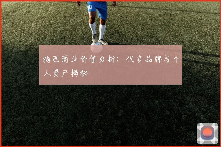 梅西商业价值分析：代言品牌与个人资产揭秘