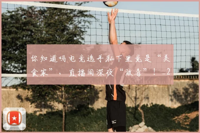 你知道吗电竞选手私下里竟是“美食家”，直播间深夜“放毒”！_20260704170611
