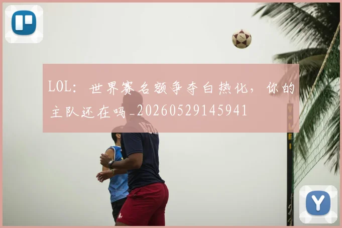 LOL:世界赛名额争夺白热化,你的主队还在吗_20260529145941