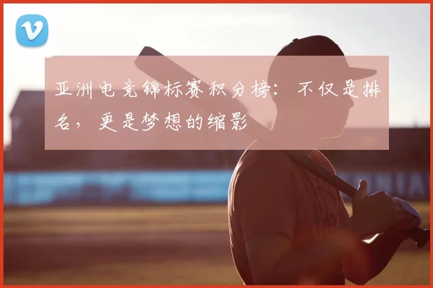 亚洲电竞锦标赛积分榜：不仅是排名，更是梦想的缩影