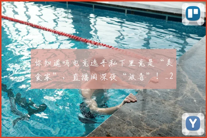 你知道吗电竞选手私下里竟是“美食家”，直播间深夜“放毒”！_20260704170611