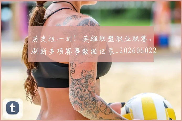 历史性一刻!英雄联盟职业联赛,刷新多项赛事数据记录_20260602212730_20260704174750
