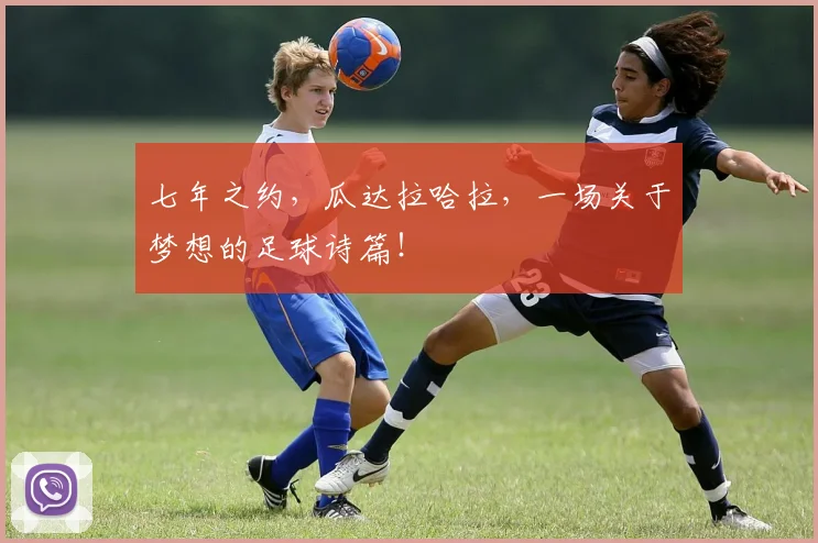 七年之约，瓜达拉哈拉，一场关于梦想的足球诗篇！