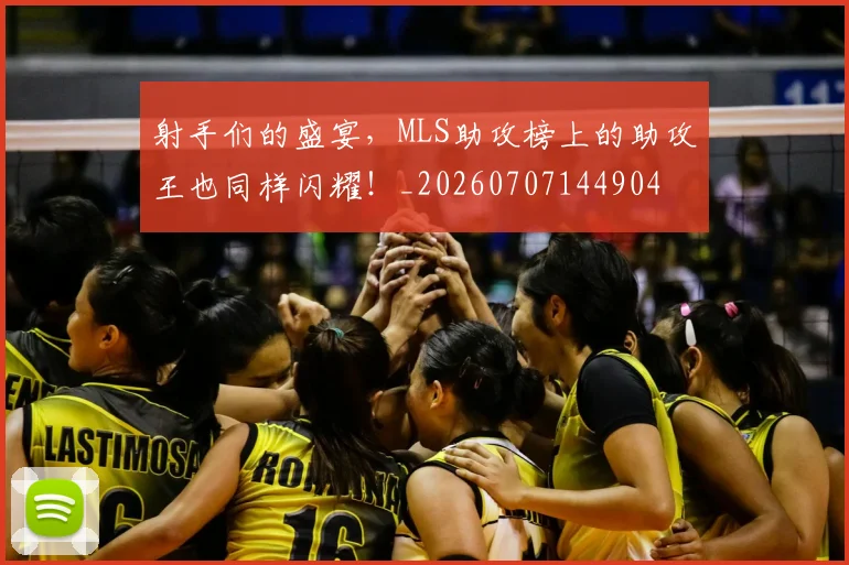 射手们的盛宴，MLS助攻榜上的助攻王也同样闪耀！_20260707144904