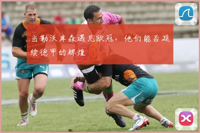 当勒沃库森遇见欧冠，他们能否延续德甲的辉煌