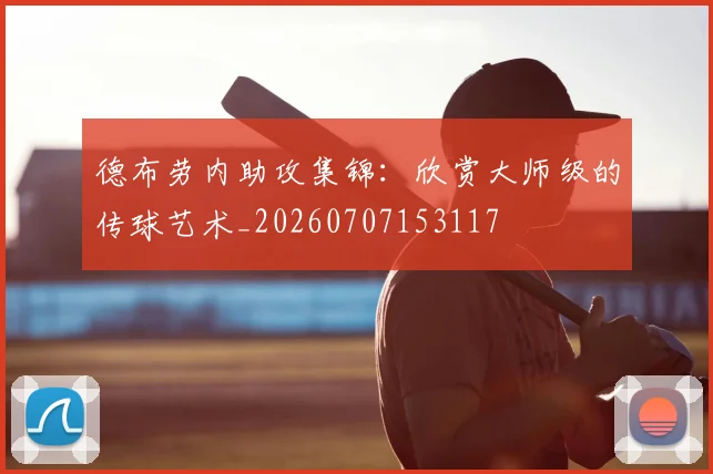 德布劳内助攻集锦：欣赏大师级的传球艺术_20260707153117