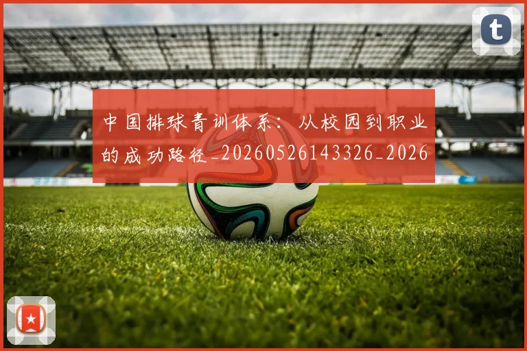 中国排球青训体系：从校园到职业的成功路径_20260526143326_20260703205453