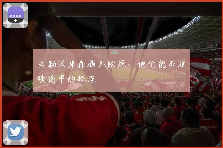 当勒沃库森遇见欧冠,他们能否延续德甲的辉煌