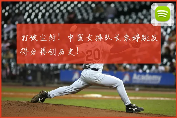 打破尘封！中国女排队长朱婷跳发得分再创历史！