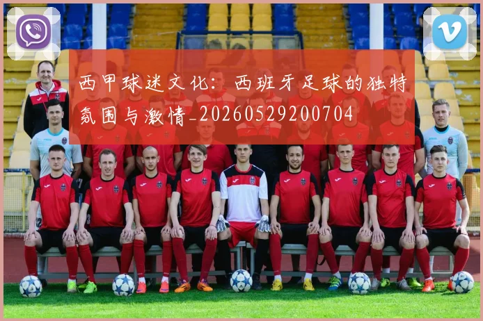 西甲球迷文化：西班牙足球的独特氛围与激情_20260529200704