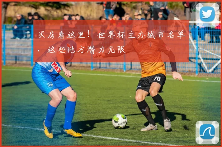 买房看这里!世界杯主办城市名单,这些地方潜力无限