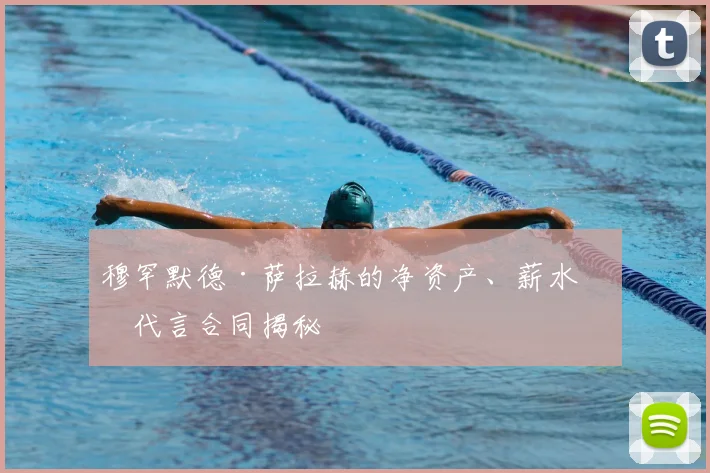 穆罕默德·萨拉赫的净资产、薪水和代言合同揭秘