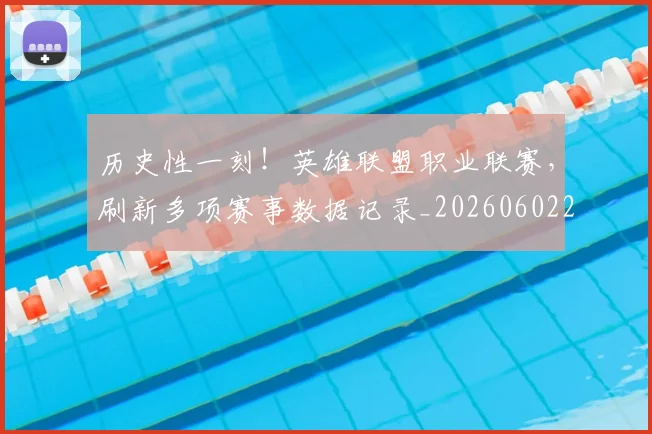 历史性一刻！英雄联盟职业联赛，刷新多项赛事数据记录_20260602212730_20260704174750