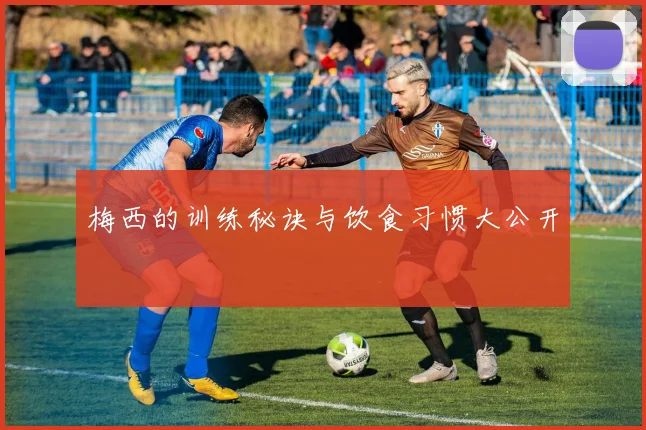 梅西的训练秘诀与饮食习惯大公开