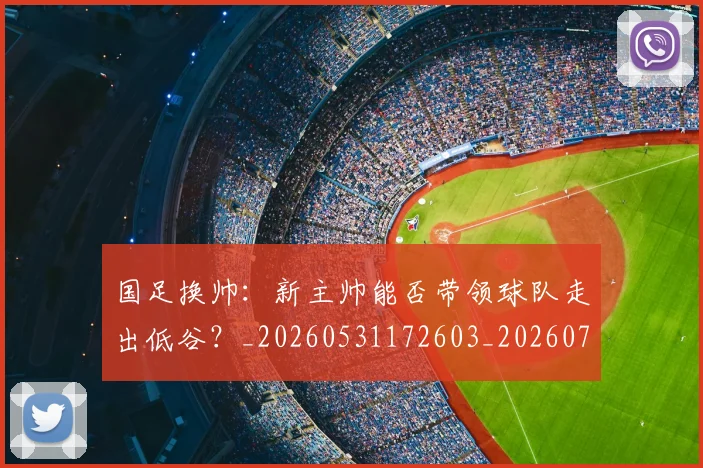 国足换帅：新主帅能否带领球队走出低谷？_20260531172603_20260707142244