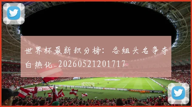 世界杯最新积分榜:各组头名争夺白热化_20260521201717