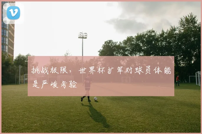 挑战极限，世界杯扩军对球员体能是严峻考验