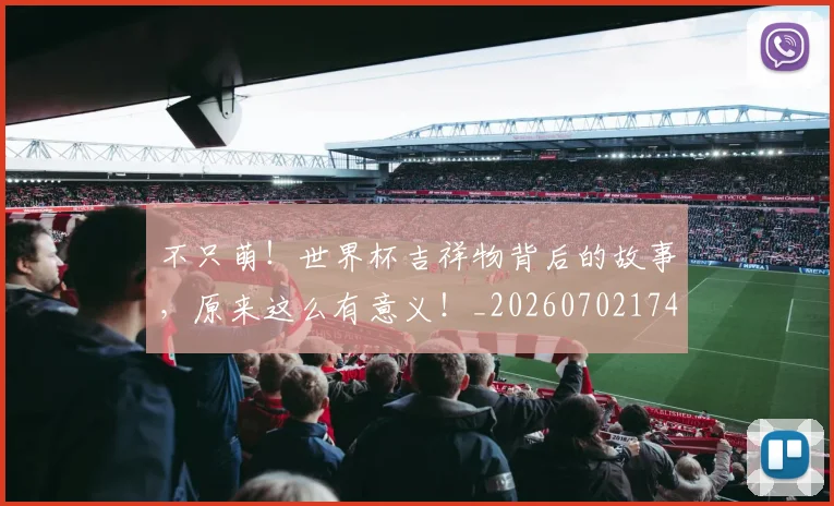 不只萌!世界杯吉祥物背后的故事,原来这么有意义!_20260702174627