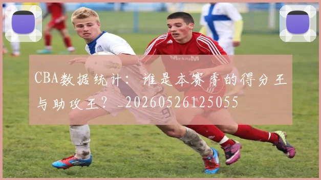 CBA数据统计：谁是本赛季的得分王与助攻王？_20260526125055